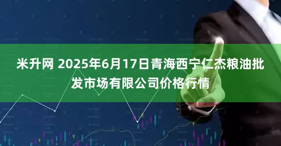 米升网 2025年6月17日青海西宁仁杰粮油批发市场有限公司价格行情