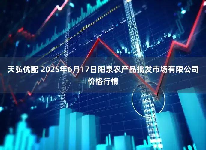 天弘优配 2025年6月17日阳泉农产品批发市场有限公司价格行情