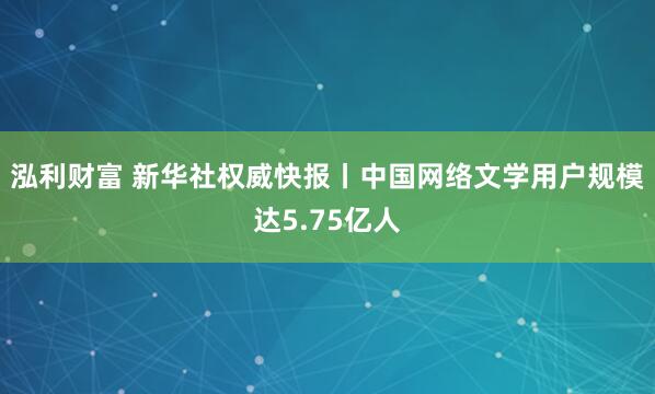 泓利财富 新华社权威快报丨中国网络文学用户规模达5.75亿人