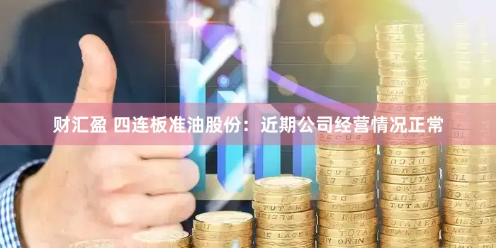 财汇盈 四连板准油股份:近期公司经营情况正常