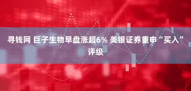 寻钱网 巨子生物早盘涨超6% 美银证券重申“买入”评级