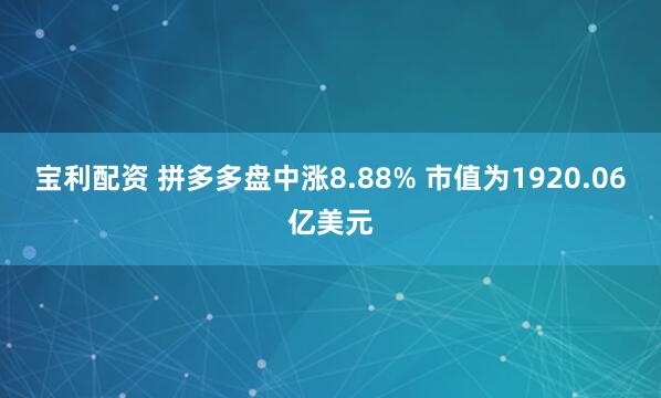 宝利配资 拼多多盘中涨8.88% 市值为1920.06亿美元