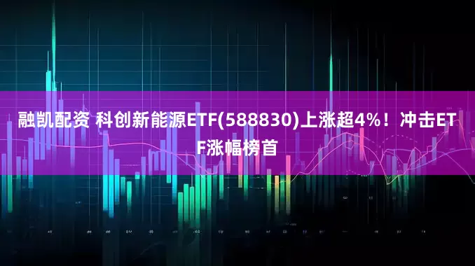 融凯配资 科创新能源ETF(588830)上涨超4%！冲击ETF涨幅榜首