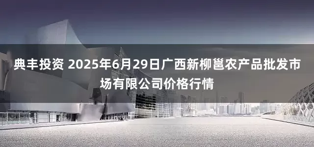 典丰投资 2025年6月29日广西新柳邕农产品批发市场有限公司价格行情