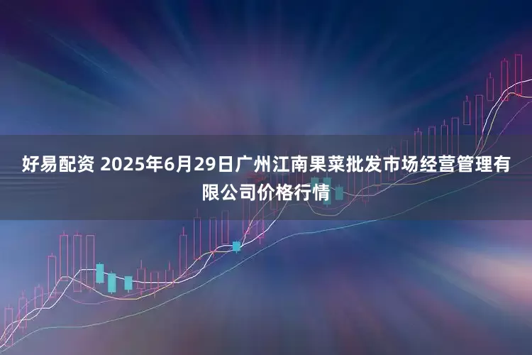 好易配资 2025年6月29日广州江南果菜批发市场经营管理有限公司价格行情