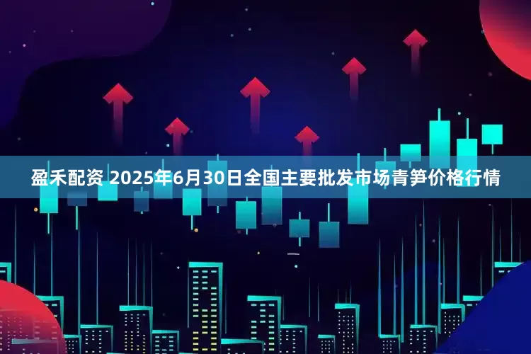 盈禾配资 2025年6月30日全国主要批发市场青笋价格行情