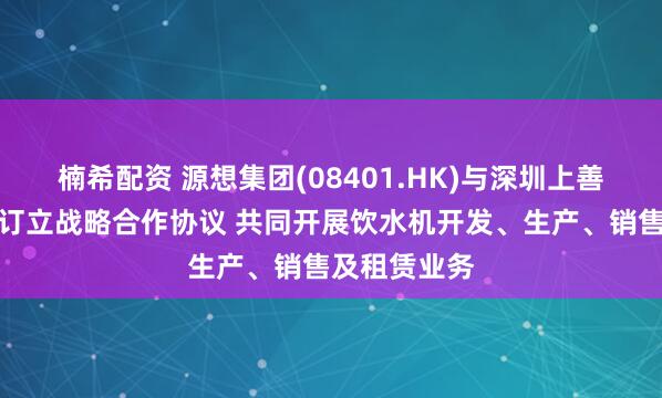 楠希配资 源想集团(08401.HK)与深圳上善甄选供应链订立战略合作协议 共同开展饮水机开发、生产、销售及租赁业务