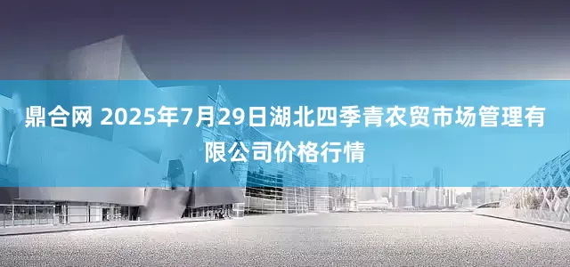 鼎合网 2025年7月29日湖北四季青农贸市场管理有限公司价格行情