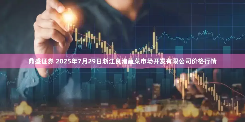 鼎盛证券 2025年7月29日浙江良渚蔬菜市场开发有限公司价格行情