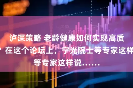 泸深策略 老龄健康如何实现高质量发展？在这个论坛上，宁光院士等专家这样说……