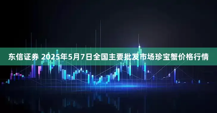 东信证券 2025年5月7日全国主要批发市场珍宝蟹价格行情