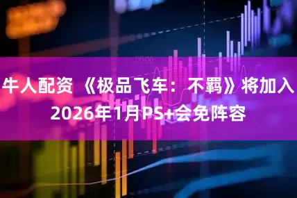 牛人配资 《极品飞车：不羁》将加入2026年1月PS+会免阵容