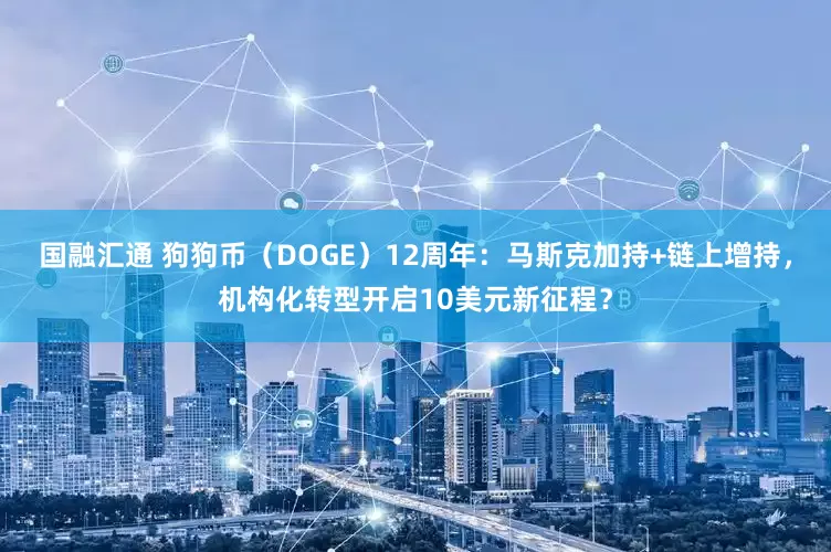 国融汇通 狗狗币（DOGE）12周年：马斯克加持+链上增持，机构化转型开启10美元新征程？