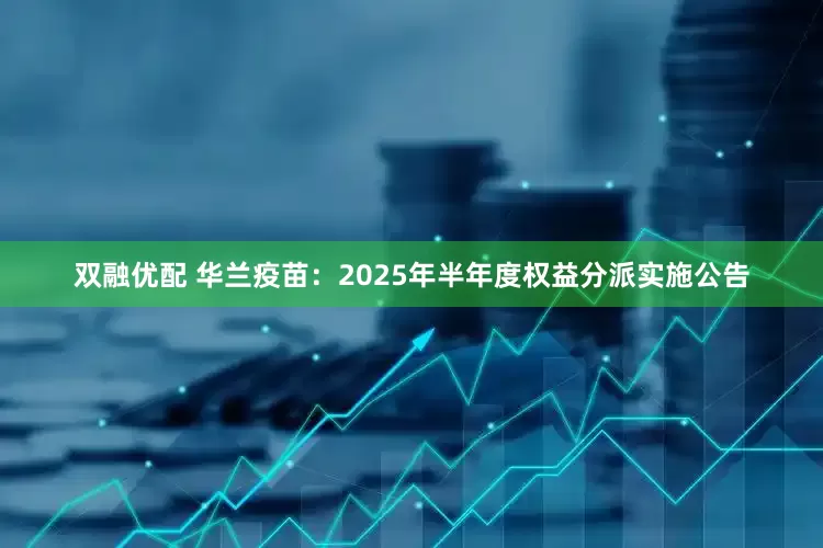 双融优配 华兰疫苗：2025年半年度权益分派实施公告
