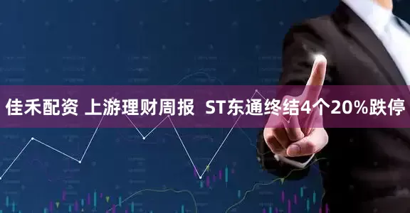 佳禾配资 上游理财周报 ST东通终结4个20%跌停