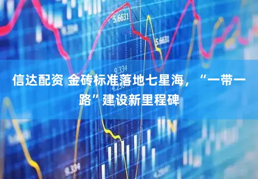 信达配资 金砖标准落地七星海,“一带一路”建设新里程碑
