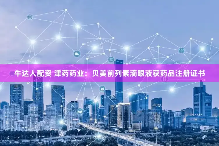 牛达人配资 津药药业：贝美前列素滴眼液获药品注册证书