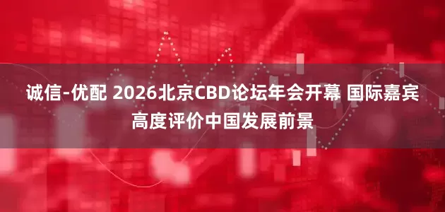 诚信-优配 2026北京CBD论坛年会开幕 国际嘉宾高度评价中国发展前景