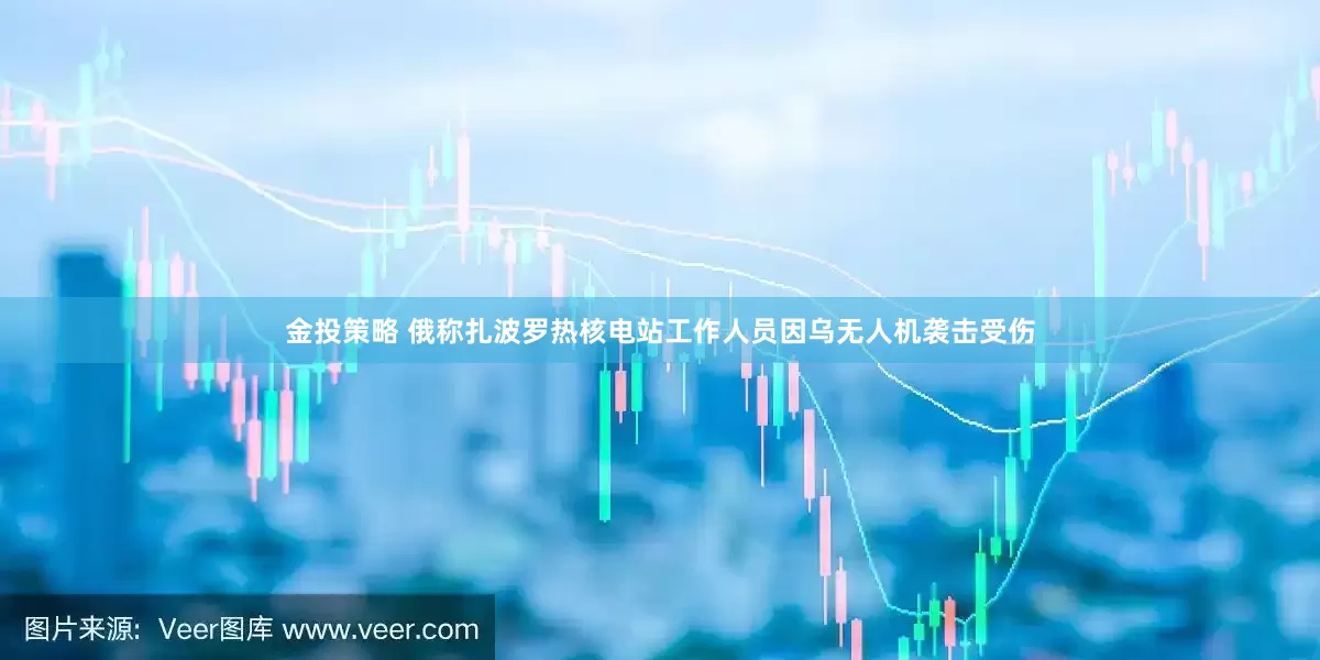 金投策略 俄称扎波罗热核电站工作人员因乌无人机袭击受伤