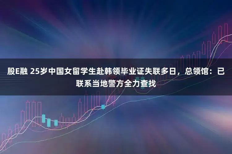 股E融 25岁中国女留学生赴韩领毕业证失联多日，总领馆：已联系当地警方全力查找