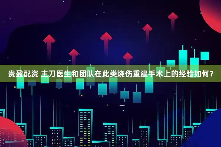 贵盈配资 主刀医生和团队在此类烧伤重建手术上的经验如何？