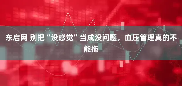 东启网 别把“没感觉”当成没问题，血压管理真的不能拖