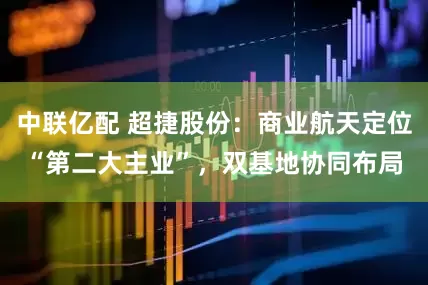中联亿配 超捷股份:商业航天定位“第二大主业”,双基地协同布局